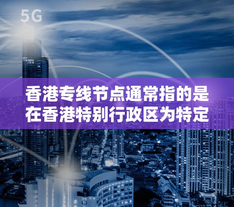 香港专线节点通常指的是在香港特别行政区为特定网络服务设立的专门服务器节点。这些节点通常用于提供高性能、低延迟的网络服务，常见于企业数据中心、云计算平台、内容分发服务等场景