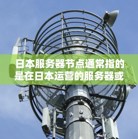 日本服务器节点通常指的是在日本运营的服务器或云计算服务提供商的数据中心。这些服务器可以为用户提供更低延迟、更高性能的服务，尤其适合需要访问日本市场或处理日本用户数据的业务