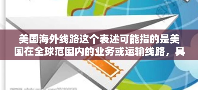 美国海外线路这个表述可能指的是美国在全球范围内的业务或运输线路，具体含义可能因上下文而异。以下是一些可能的解释和相关信息