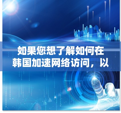 如果您想了解如何在韩国加速网络访问，以下是一些可能的方法和建议