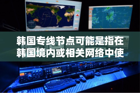 韩国专线节点可能是指在韩国境内或相关网络中使用的专用网络节点。这些节点通常用于特定的网络服务、数据传输或互联网接入，具体含义取决于上下文。以下是一些可能的解释和相关信息