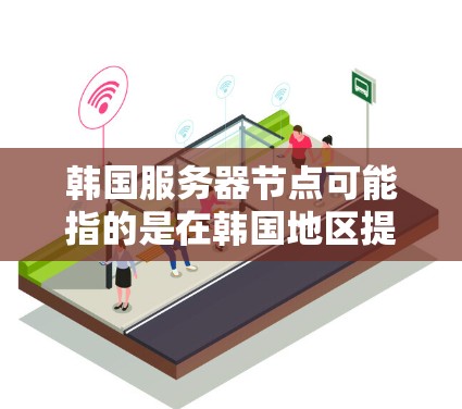 韩国服务器节点可能指的是在韩国地区提供服务的服务器节点。这些服务器节点通常用于提供各种服务，例如