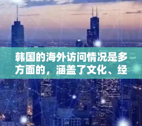 韩国的海外访问情况是多方面的，涵盖了文化、经济、教育、科技等多个领域。以下是一些关于韩国海外访问的主要方面