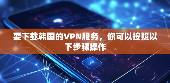 要下载韩国的VPN服务，你可以按照以下步骤操作