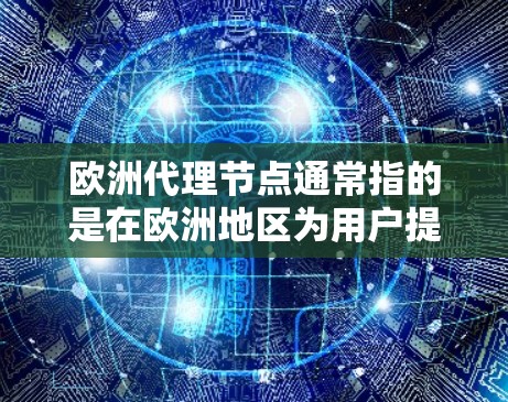 欧洲代理节点通常指的是在欧洲地区为用户提供代理服务的网络节点。这些节点可以是虚拟服务器，也可以是物理设备，用于作为中间路由，帮助用户匿名上网、保护隐私，或者加速网络访问