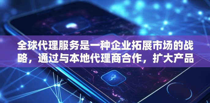全球代理服务是一种企业拓展市场的战略，通过与本地代理商合作，扩大产品和服务的覆盖范围。以下是对全球代理服务的详细分析
