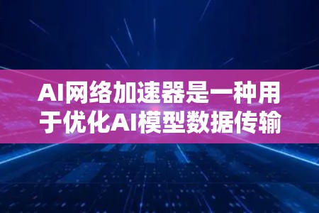 AI网络加速器是一种用于优化AI模型数据传输和处理效率的工具，旨在解决大型AI模型在网络环境下的性能瓶颈。以下是对该主题的详细分析