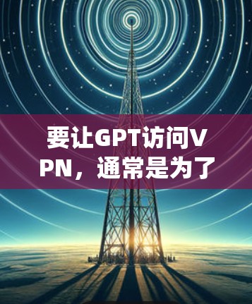 要让GPT访问VPN，通常是为了绕过网络限制或访问特定的服务器。以下是一些可能的方法和步骤，但请注意，这些操作可能涉及到网络配置和安全问题，需要谨慎处理