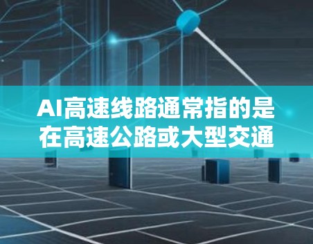 AI高速线路通常指的是在高速公路或大型交通网络中应用的人工智能技术，以提高交通管理效率、安全性和用户体验。以下是AI在高速线路中的主要应用和优势
