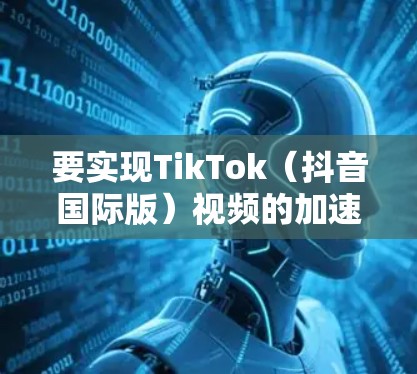要实现TikTok（抖音国际版）视频的加速上传或下载，以下是一些可能的方法和工具