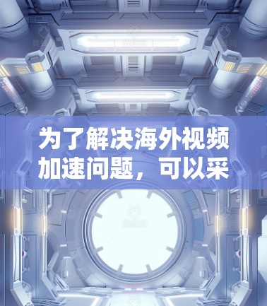 为了解决海外视频加速问题，可以采用以下综合方法