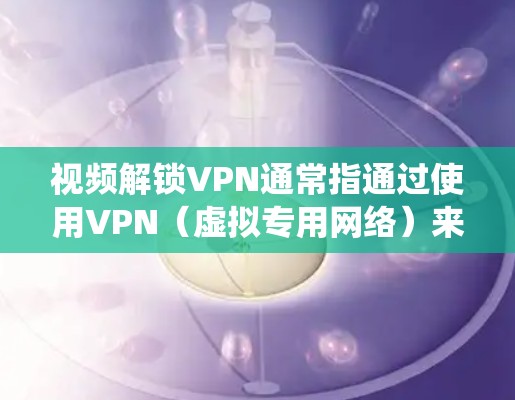 视频解锁VPN通常指通过使用VPN（虚拟专用网络）来绕过地域限制，访问某些受限的视频内容。以下是一些可能的方法和建议