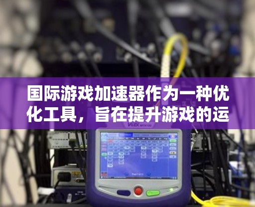 国际游戏加速器作为一种优化工具，旨在提升游戏的运行效率和用户体验。以下是对这一概念的详细分析