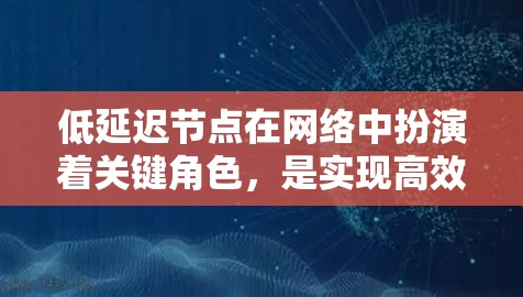 低延迟节点在网络中扮演着关键角色，是实现高效数据传输的重要基础。以下是对低延迟节点的详细分析和总结