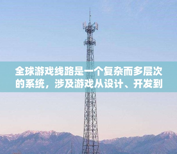 全球游戏线路是一个复杂而多层次的系统，涉及游戏从设计、开发到发布、运营和维护的各个环节，目标是确保游戏在全球范围内的成功。以下是对全球游戏线路的详细分析