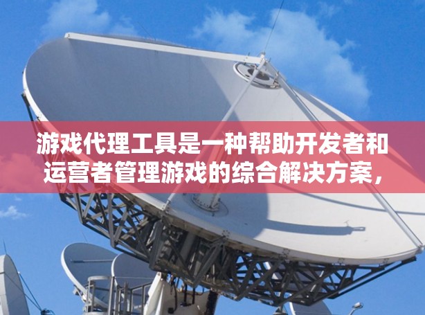 游戏代理工具是一种帮助开发者和运营者管理游戏的综合解决方案，涵盖了从开发到运营的各个环节。以下是对游戏代理工具的详细分析和建议