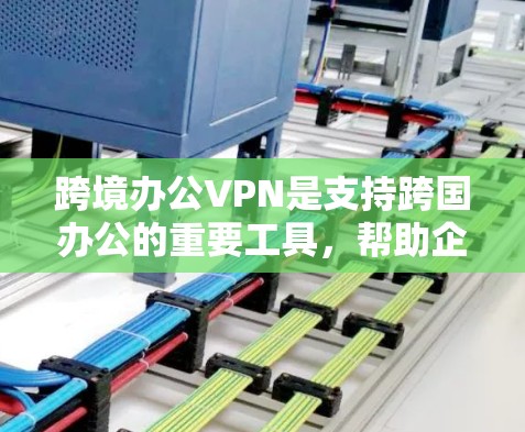 跨境办公VPN是支持跨国办公的重要工具，帮助企业实现数据安全、网络稳定和合规管理。以下是购买和部署跨境办公VPN的关键步骤和考虑因素