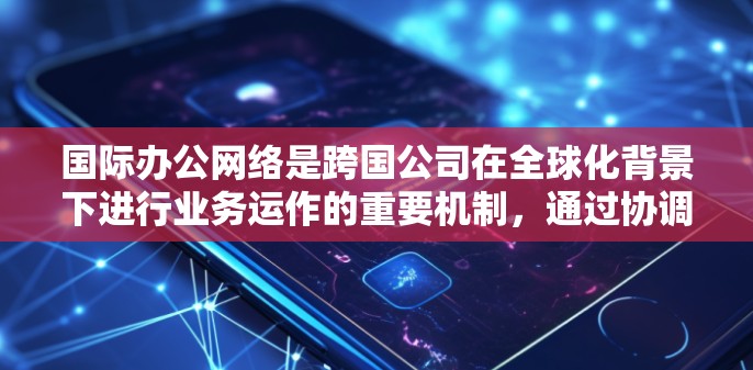 国际办公网络是跨国公司在全球化背景下进行业务运作的重要机制，通过协调各国本地办公室，确保公司战略目标的有效实施。以下是对国际办公网络的详细分析