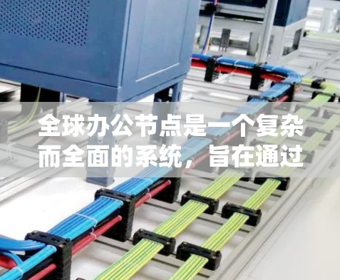 全球办公节点是一个复杂而全面的系统，旨在通过分布式架构和高效管理，支持跨地区的办公环境。以下是对全球办公节点的详细分析和总结