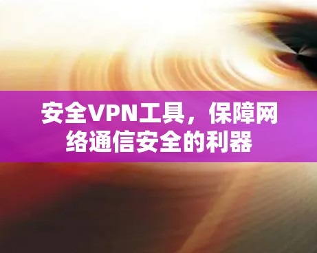 安全VPN工具，保障网络通信安全的利器