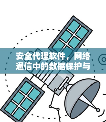 安全代理软件，网络通信中的数据保护与安全管理