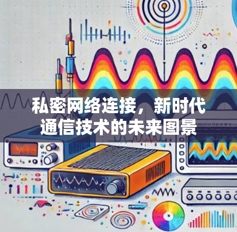 私密网络连接，新时代通信技术的未来图景