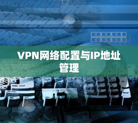 VPN网络配置与IP地址管理