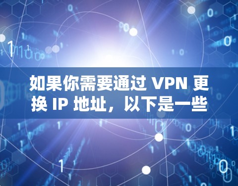 如果你需要通过 VPN 更换 IP 地址，以下是一些常用的工具和方法