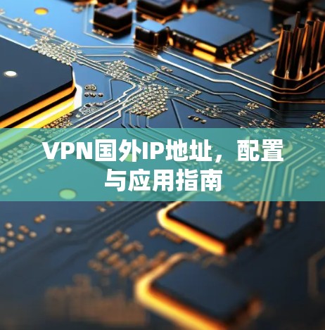 VPN国外IP地址，配置与应用指南