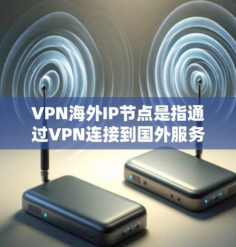 VPN海外IP节点是指通过VPN连接到国外服务器，从而获得该国IP地址的服务。以下是关于VPN海外IP节点的详细解析