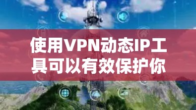 使用VPN动态IP工具可以有效保护你的网络隐私并访问受限内容。以下是分步指南，帮助你轻松设置并使用动态IP VPN