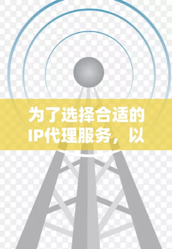 为了选择合适的IP代理服务，以下是一个有条理的步骤指南