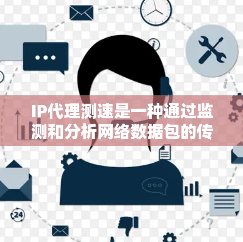 IP代理测速是一种通过监测和分析网络数据包的传输速度来评估互联网接口性能的方法。以下是对IP代理测速的详细解释