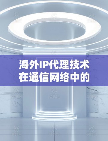 海外IP代理技术在通信网络中的应用