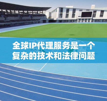 全球IP代理服务是一个复杂的技术和法律问题，涉及隐私保护、网络安全、法律合规以及技术实现等多个方面。以下是对全球IP代理的详细分析