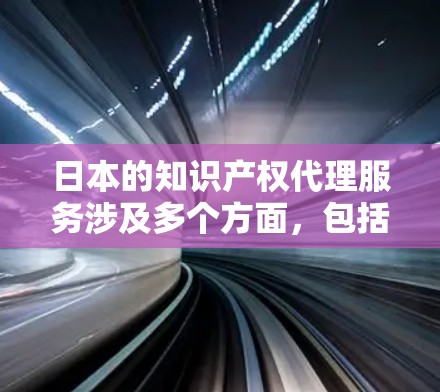 日本的知识产权代理服务涉及多个方面，包括商标注册、专利申请、版权申请等。以下是关于日本知识产权代理的一些基本信息和流程