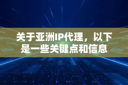 关于亚洲IP代理，以下是一些关键点和信息