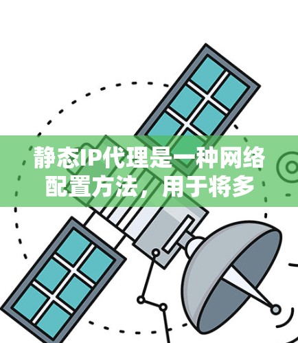 静态IP代理是一种网络配置方法，用于将多个内部设备通过一个固定的代理IP地址访问外部网络。以下是对静态IP代理的详细总结