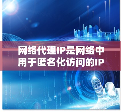 网络代理IP是网络中用于匿名化访问的IP地址，通常由代理服务器提供。以下是关于网络代理IP的详细分析