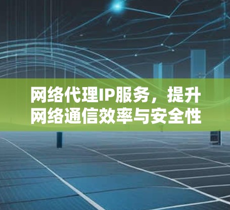 网络代理IP服务，提升网络通信效率与安全性
