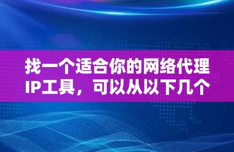 找一个适合你的网络代理IP工具，可以从以下几个方面入手