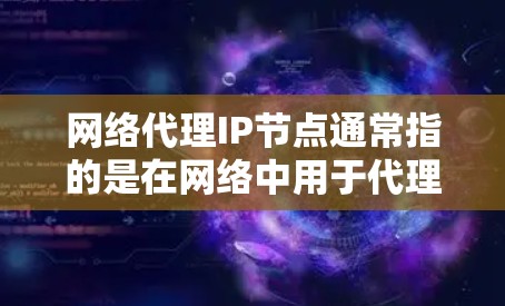 网络代理IP节点通常指的是在网络中用于代理请求的一些IP地址。这些IP地址可以作为中介，帮助用户或应用程序隐藏真实IP地址，或者在网络中转发数据包。以下是一些关于网络代理IP节点的关键点