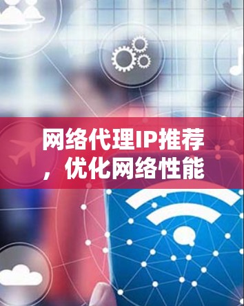 网络代理IP推荐，优化网络性能与安全性