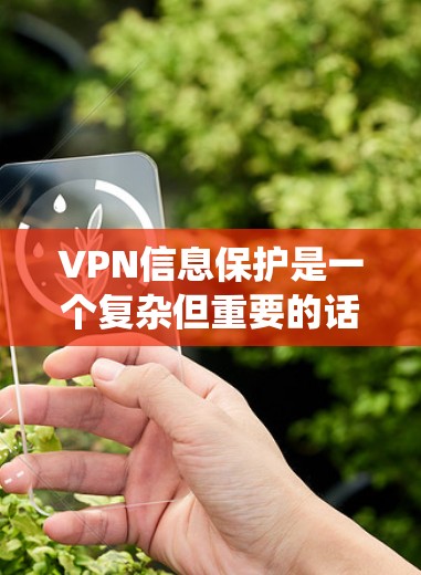 VPN信息保护是一个复杂但重要的话题，涉及安全性、隐私保护、潜在风险以及法律合规等多个方面。以下是对VPN信息保护的系统性总结