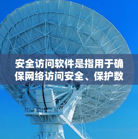安全访问软件是指用于确保网络访问安全、保护数据隐私和防止未经授权访问的工具或系统。这些软件或技术通常用于企业、政府机构或个人用户，帮助他们在安全的环境中访问网络资源
