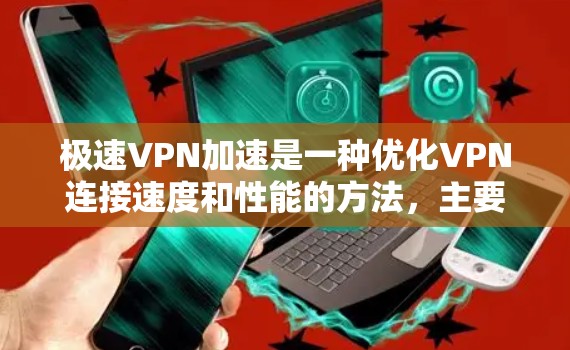 极速VPN加速是一种优化VPN连接速度和性能的方法，主要通过以下几个方面实现