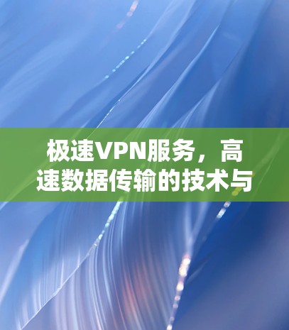 极速VPN服务，高速数据传输的技术与应用