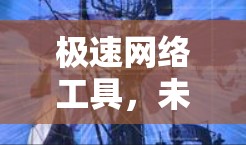 极速网络工具，未来通信的核心技术