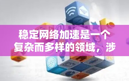 稳定网络加速是一个复杂而多样的领域，涉及多种技术和策略的结合，以满足不同应用场景的需求。以下是对这些技术的详细分析及其结合使用的建议