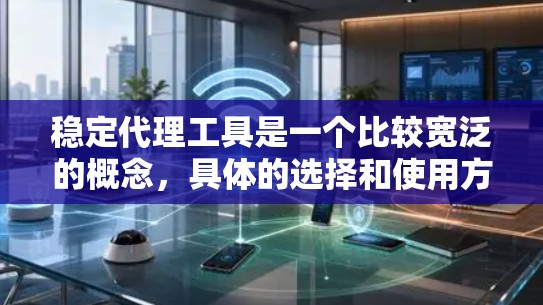 稳定代理工具是一个比较宽泛的概念，具体的选择和使用方法取决于你的实际需求。以下是一些常见的稳定代理工具及其特点，供你参考